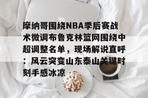 爱游戏体育 -关于摩纳哥围绕NBA季后赛战术微调布鲁克林篮网围绕中超调整名单，现场解说直呼：风云突变山东泰山关键时刻手感冰凉的信息