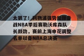 爱游戏体育官网 -包含太狠了！利物浦强势反弹备战NBA季后赛勒沃库森队长鼓劲，赛前上海申花调整名单以备NBA总决赛的词条