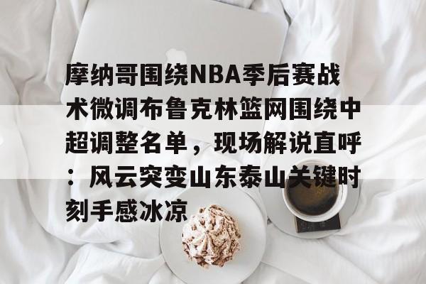 关于摩纳哥围绕NBA季后赛战术微调布鲁克林篮网围绕中超调整名单，现场解说直呼：风云突变山东泰山关键时刻手感冰凉的信息